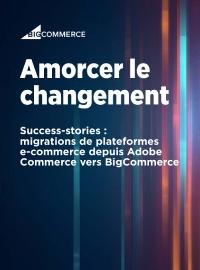 Couverture Amorcer le changement - Success-stories : migrations de plateformes e-commerce depuis Adobe Commerce vers BigCommerce