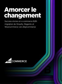 Couverture Amorcer le changement - Success-stories en e-commerce B2B : migration de Shopify, Magento et WooCommerce vers BigCommerce